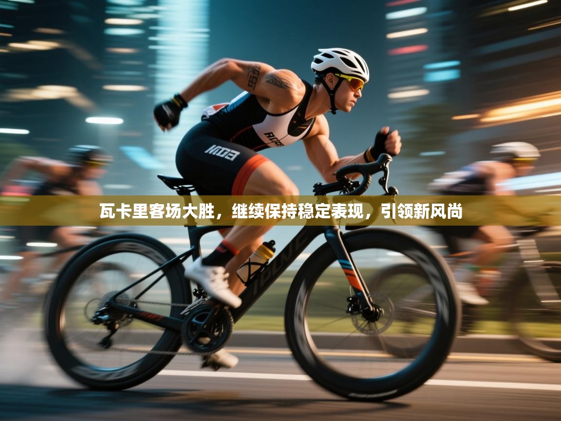 瓦卡里客场大胜，继续保持稳定表现，引领新风尚  第2张