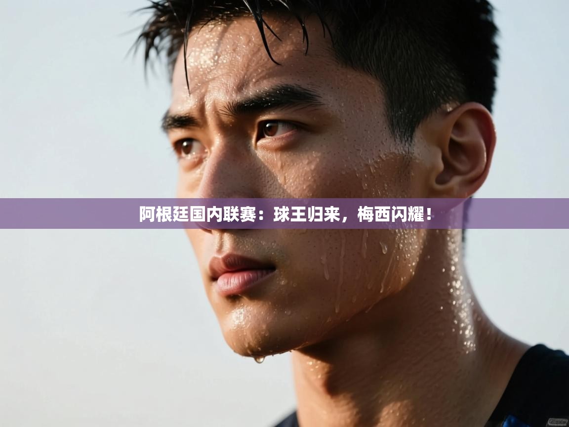 阿根廷国内联赛：球王归来，梅西闪耀！