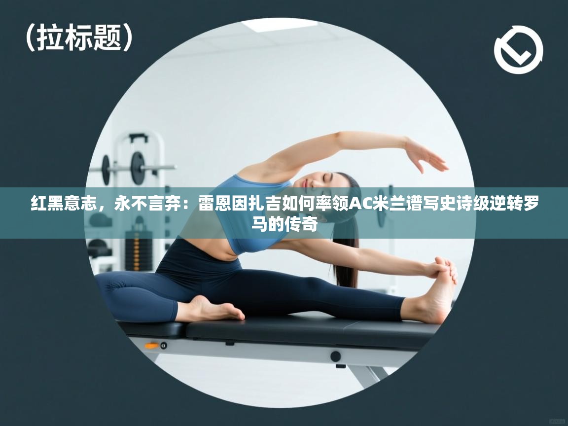 红黑意志,永不言弃:雷恩因扎吉如何率领AC米兰谱写史诗级逆转罗马的传奇 第1张