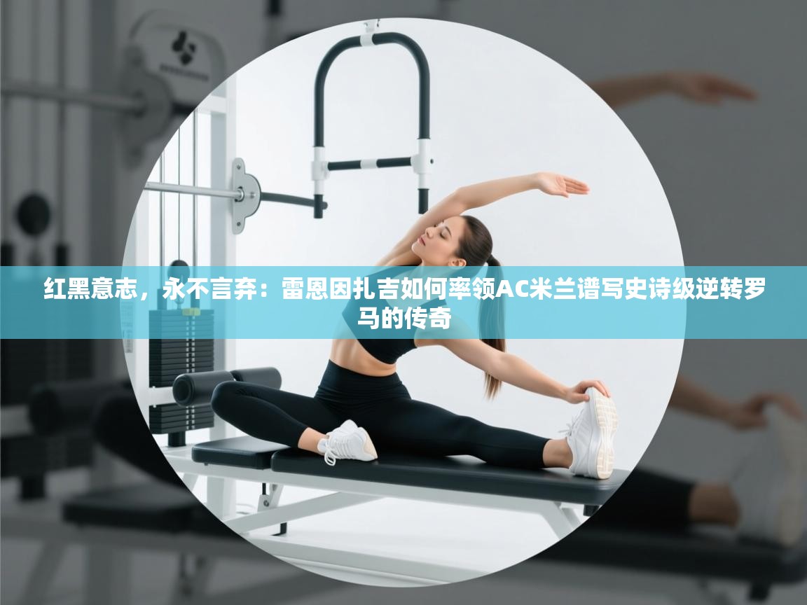 红黑意志,永不言弃:雷恩因扎吉如何率领AC米兰谱写史诗级逆转罗马的传奇 第2张