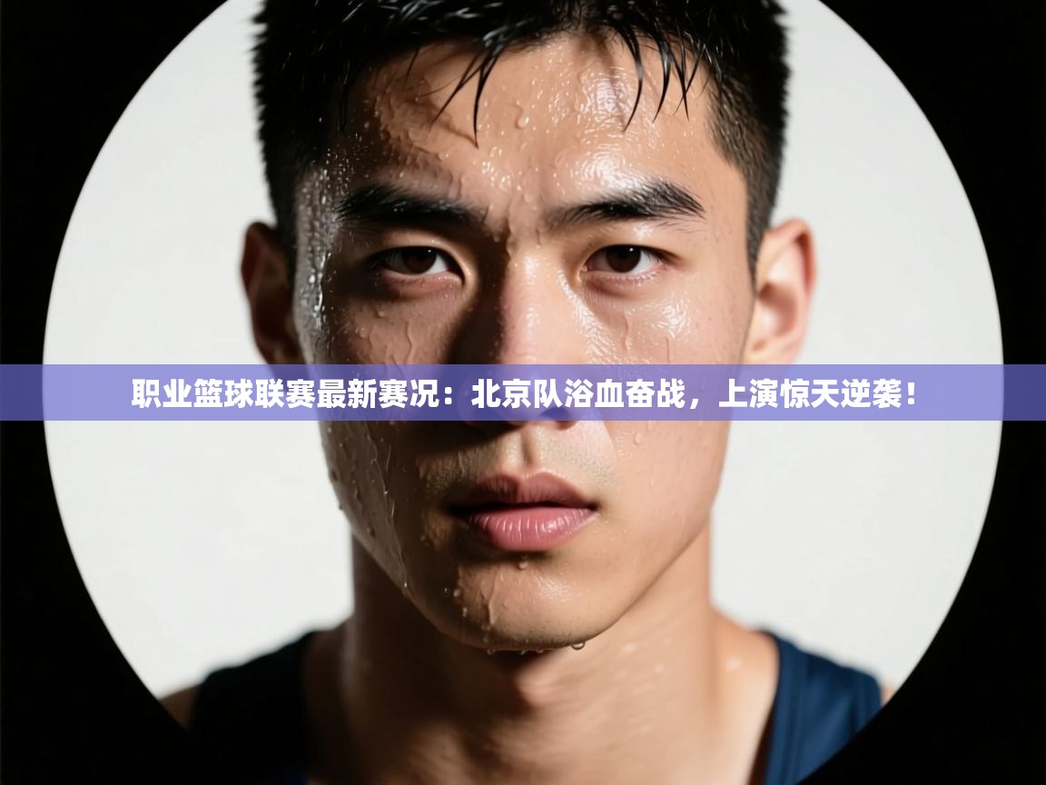 职业篮球联赛最新赛况:北京队浴血奋战,上演惊天逆袭! 第2张