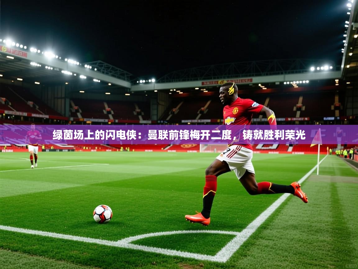 绿茵场上的闪电侠：曼联前锋梅开二度，铸就胜利荣光  第2张